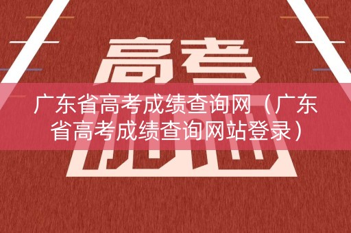 广东省高考成绩查询网（广东省高考成绩查询网站登录）