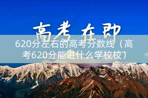 620分左右的高考分数线（高考620分能进什么学校校）