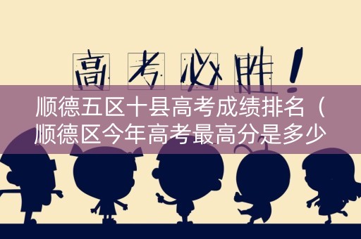 顺德五区十县高考成绩排名（顺德区今年高考最高分是多少分?）
