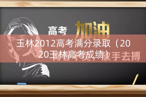 玉林2012高考满分录取（2020玉林高考成绩）