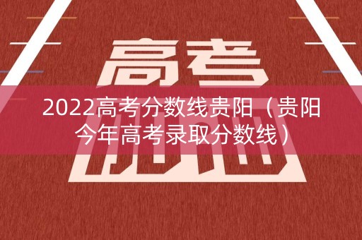 2022高考分数线贵阳（贵阳今年高考录取分数线）