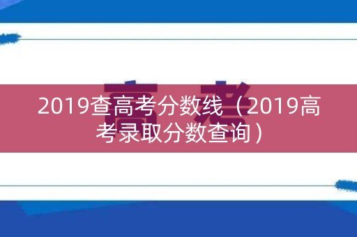 2019查高考分数线（2019高考录取分数查询）