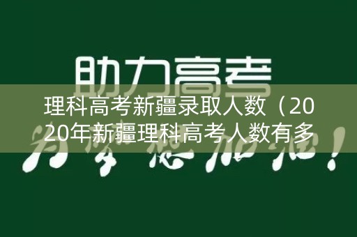 理科高考新疆录取人数（2020年新疆理科高考人数有多少）