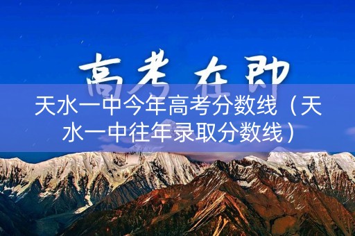 天水一中今年高考分数线（天水一中往年录取分数线）