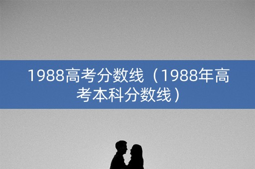 1988高考分数线（1988年高考本科分数线）