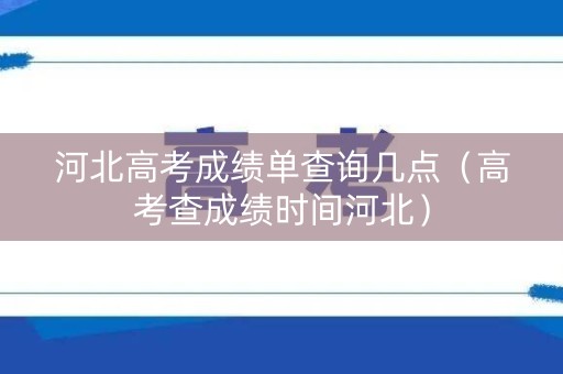 河北高考成绩单查询几点（高考查成绩时间河北）