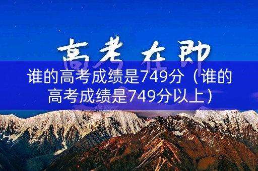 谁的高考成绩是749分（谁的高考成绩是749分以上）