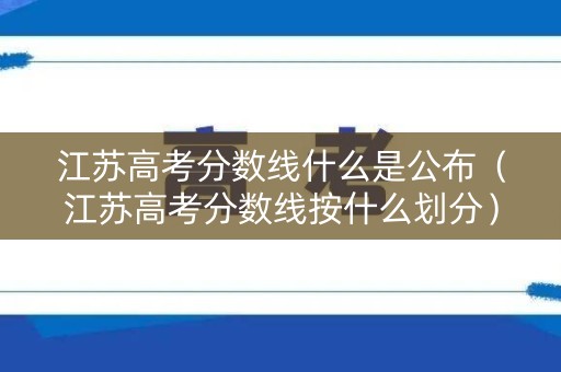 江苏高考分数线什么是公布（江苏高考分数线按什么划分）