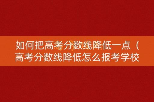 如何把高考分数线降低一点（高考分数线降低怎么报考学校）