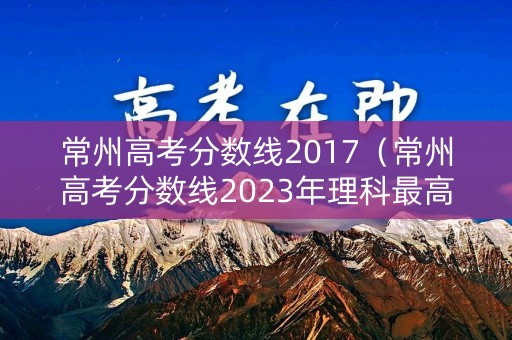 常州高考分数线2017（常州高考分数线2023年理科最高多少分）