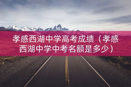 孝感西湖中学高考成绩（孝感西湖中学中考名额是多少）