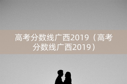 高考分数线广西2019（高考分数线广西2019）
