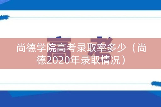 尚德学院高考录取率多少（尚德2020年录取情况）
