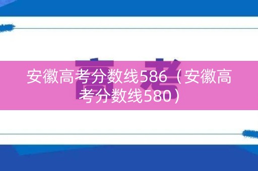安徽高考分数线586（安徽高考分数线580）