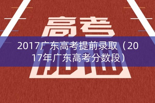 2017广东高考提前录取（2017年广东高考分数段）