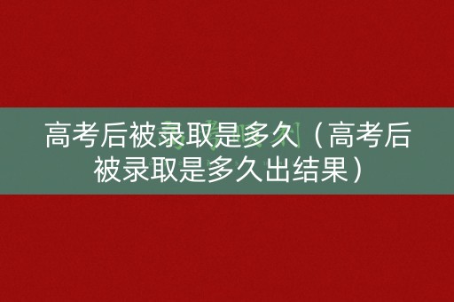 高考后被录取是多久（高考后被录取是多久出结果）