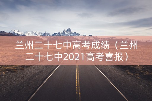 兰州二十七中高考成绩（兰州二十七中2021高考喜报）