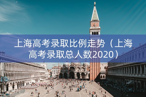 上海高考录取比例走势（上海高考录取总人数2020）
