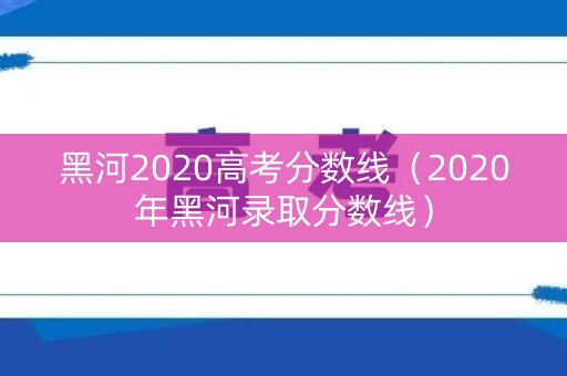 黑河2020高考分数线（2020年黑河录取分数线）