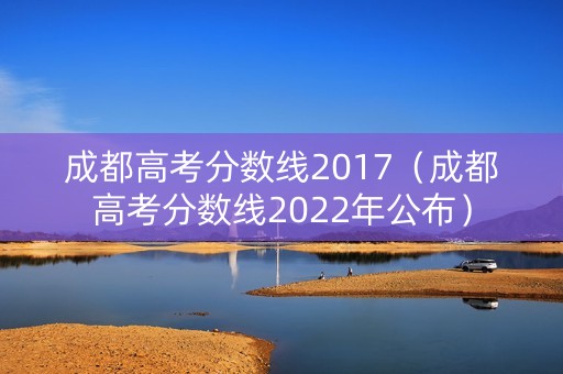 成都高考分数线2017（成都高考分数线2022年公布）