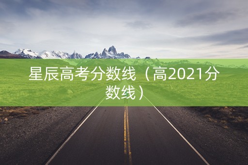 星辰高考分数线（高2021分数线）