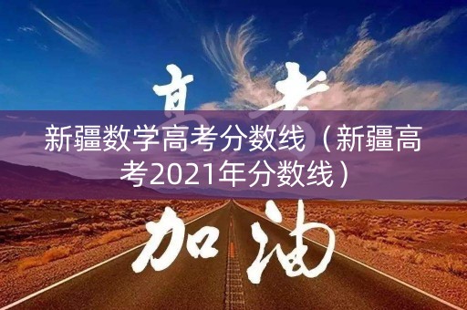 新疆数学高考分数线（新疆高考2021年分数线）