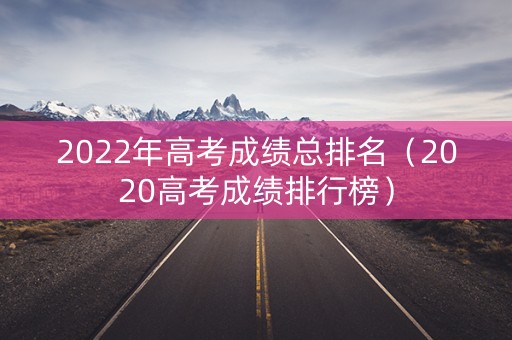 2022年高考成绩总排名（2020高考成绩排行榜）