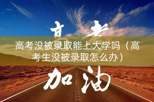 高考没被录取能上大学吗（高考生没被录取怎么办）