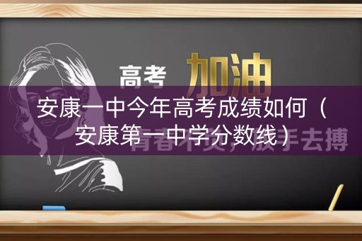 安康一中今年高考成绩如何（安康第一中学分数线）