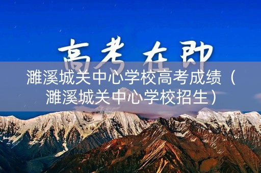 濉溪城关中心学校高考成绩（濉溪城关中心学校招生）