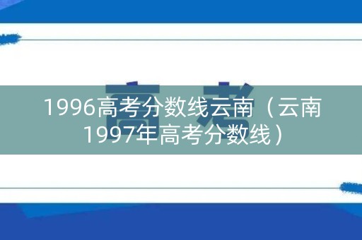 1996高考分数线云南（云南1997年高考分数线）