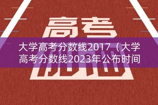 大学高考分数线2017（大学高考分数线2023年公布时间）