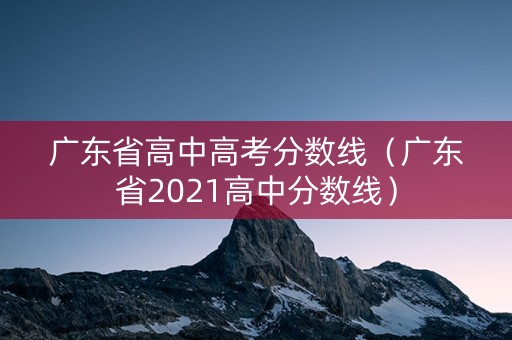 广东省高中高考分数线（广东省2021高中分数线）