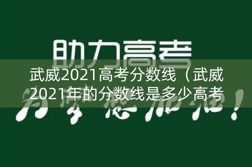 武威2021高考分数线（武威2021年的分数线是多少高考）