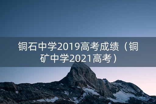 铜石中学2019高考成绩（铜矿中学2021高考）