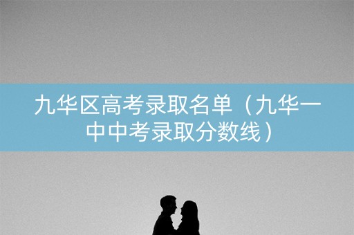 九华区高考录取名单（九华一中中考录取分数线）