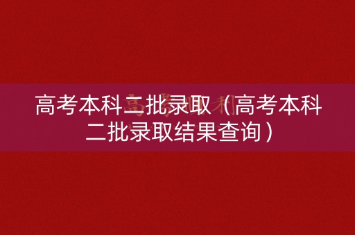 高考本科二批录取（高考本科二批录取结果查询）