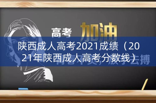陕西成人高考2021成绩（2021年陕西成人高考分数线）