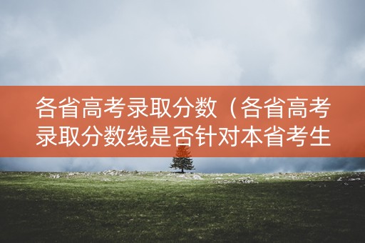 各省高考录取分数（各省高考录取分数线是否针对本省考生?）