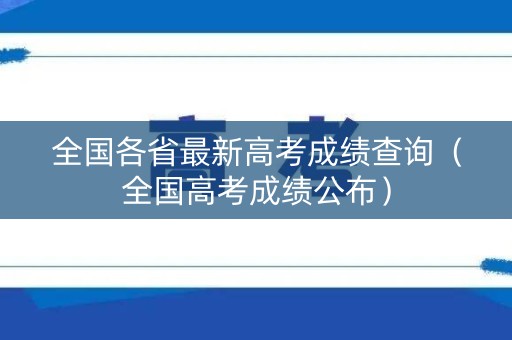 全国各省最新高考成绩查询（全国高考成绩公布）