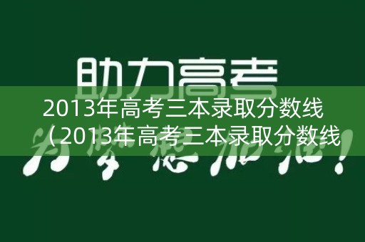 2013年高考三本录取分数线（2013年高考三本录取分数线表）