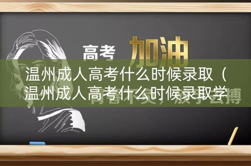 温州成人高考什么时候录取（温州成人高考什么时候录取学生）