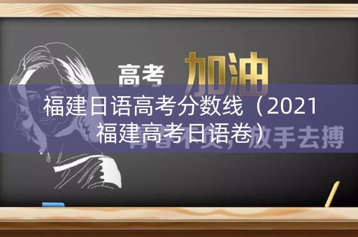 福建日语高考分数线（2021福建高考日语卷）