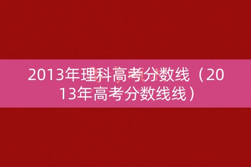 2013年理科高考分数线（2013年高考分数线线）