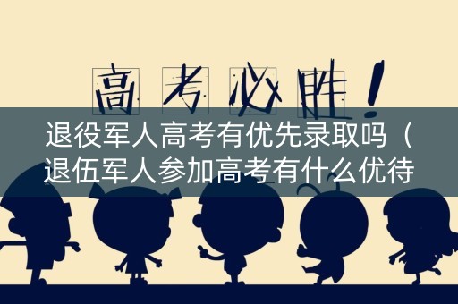 退役军人高考有优先录取吗（退伍军人参加高考有什么优待的）