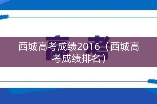 西城高考成绩2016（西城高考成绩排名）