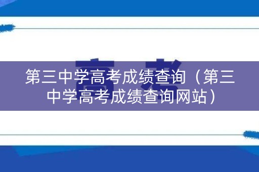 第三中学高考成绩查询（第三中学高考成绩查询网站）
