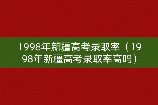 1998年新疆高考录取率（1998年新疆高考录取率高吗）