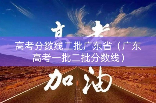 高考分数线二批广东省（广东高考一批二批分数线）