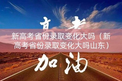 新高考省份录取变化大吗（新高考省份录取变化大吗山东）